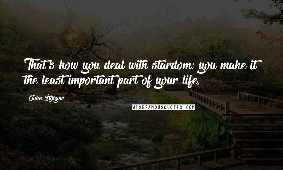 John Lithgow Quotes: That's how you deal with stardom; you make it the least important part of your life.