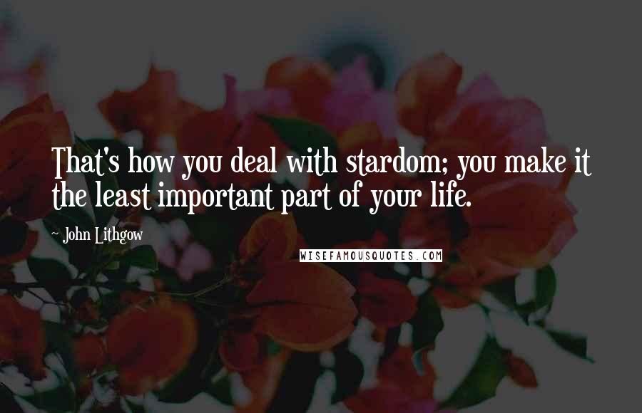 John Lithgow Quotes: That's how you deal with stardom; you make it the least important part of your life.
