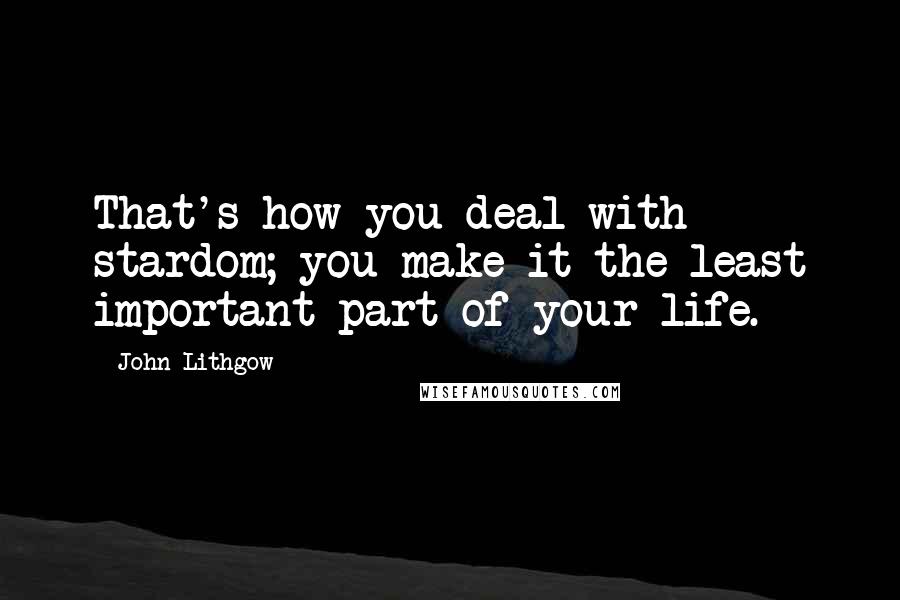 John Lithgow Quotes: That's how you deal with stardom; you make it the least important part of your life.