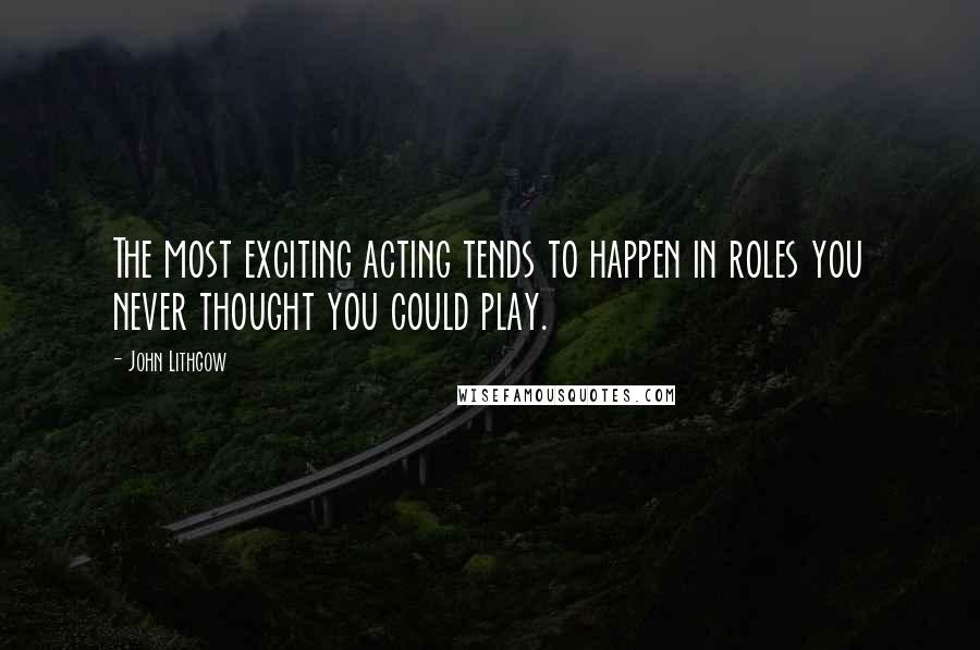 John Lithgow Quotes: The most exciting acting tends to happen in roles you never thought you could play.