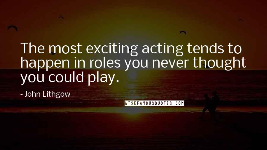 John Lithgow Quotes: The most exciting acting tends to happen in roles you never thought you could play.