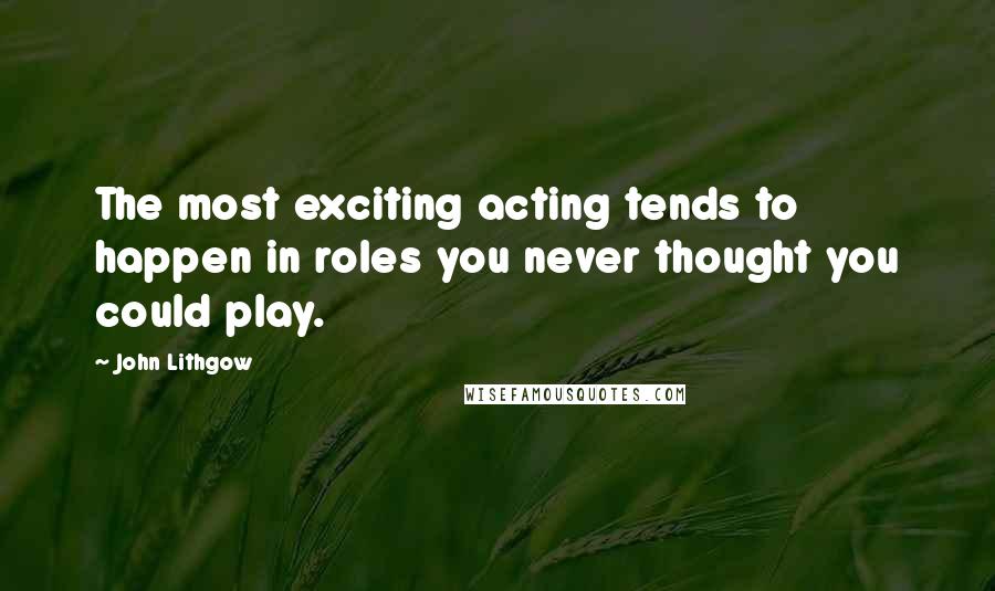 John Lithgow Quotes: The most exciting acting tends to happen in roles you never thought you could play.