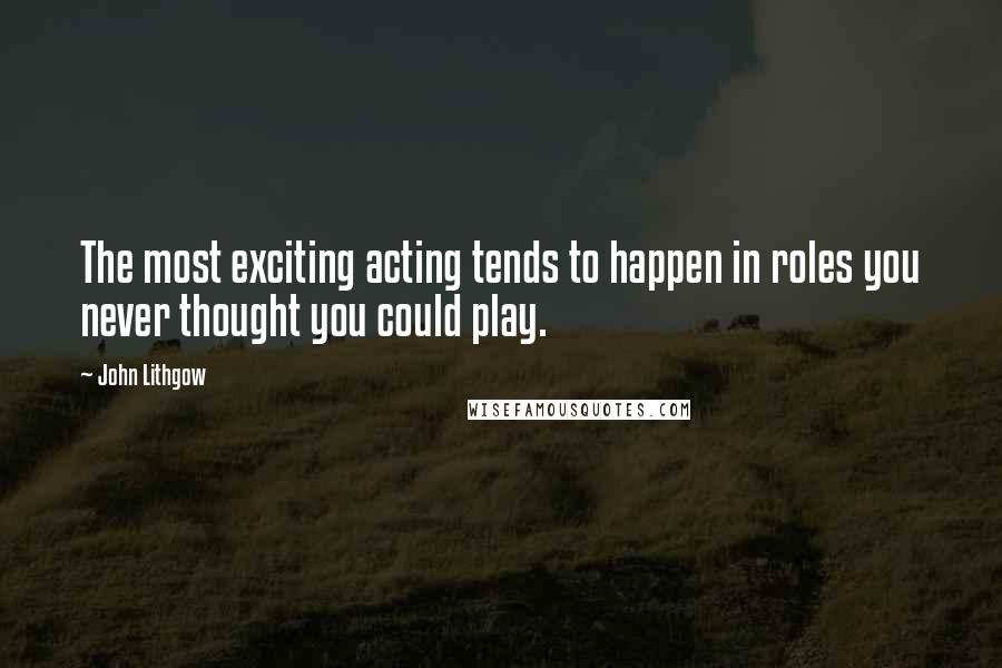 John Lithgow Quotes: The most exciting acting tends to happen in roles you never thought you could play.