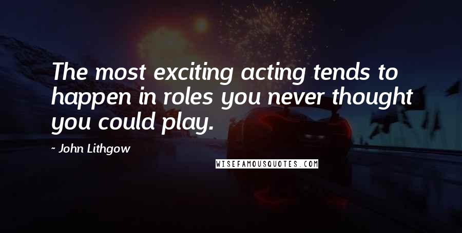 John Lithgow Quotes: The most exciting acting tends to happen in roles you never thought you could play.