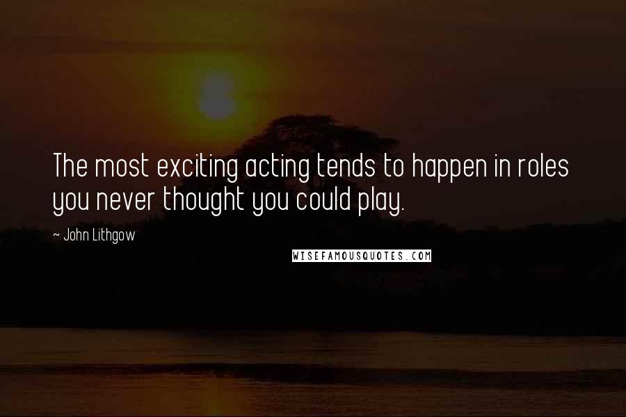 John Lithgow Quotes: The most exciting acting tends to happen in roles you never thought you could play.