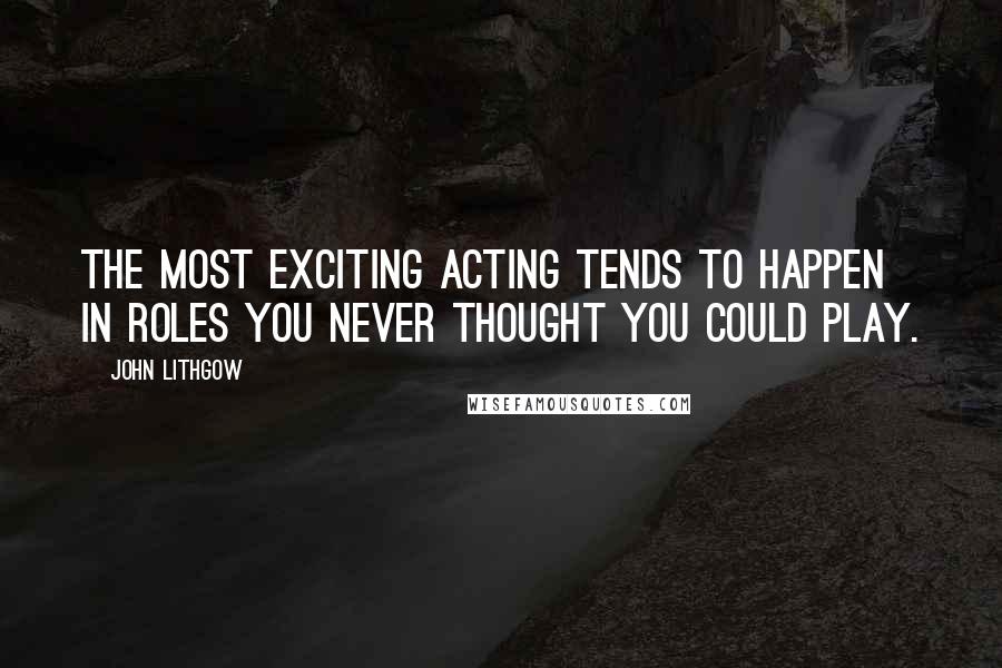 John Lithgow Quotes: The most exciting acting tends to happen in roles you never thought you could play.