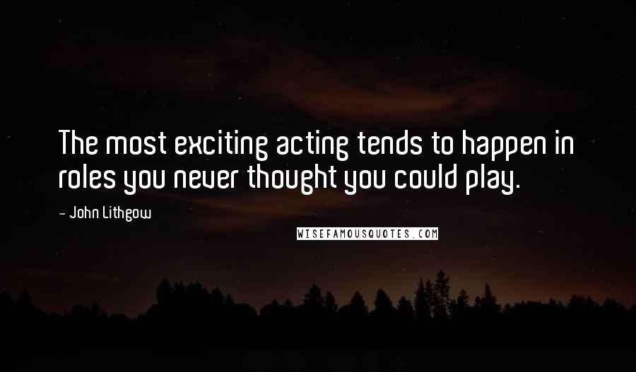 John Lithgow Quotes: The most exciting acting tends to happen in roles you never thought you could play.