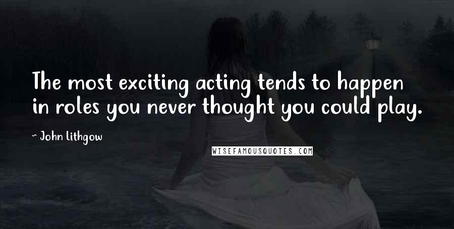 John Lithgow Quotes: The most exciting acting tends to happen in roles you never thought you could play.