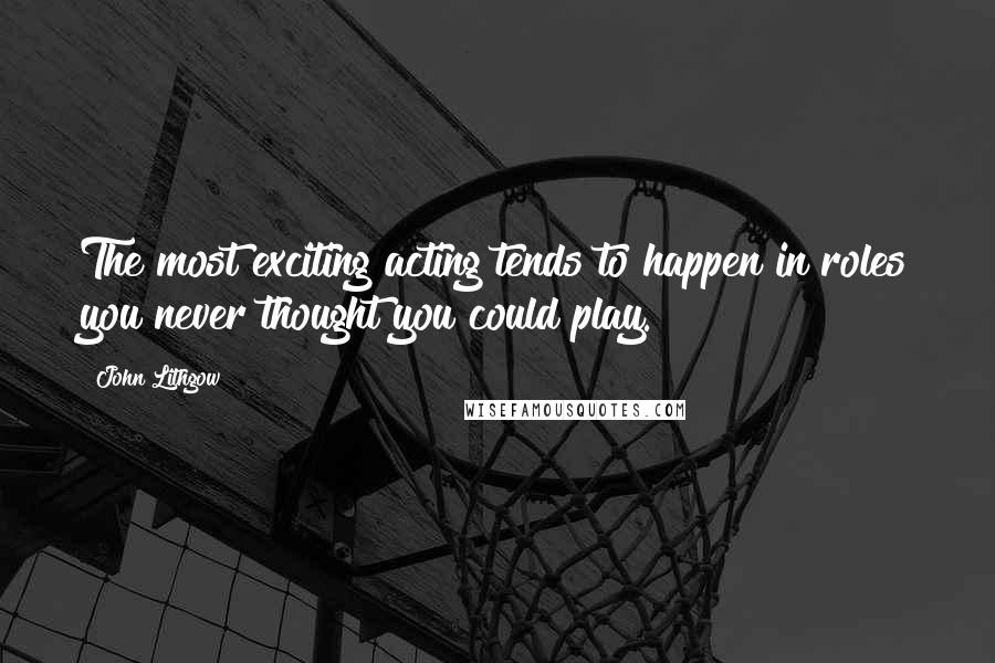 John Lithgow Quotes: The most exciting acting tends to happen in roles you never thought you could play.