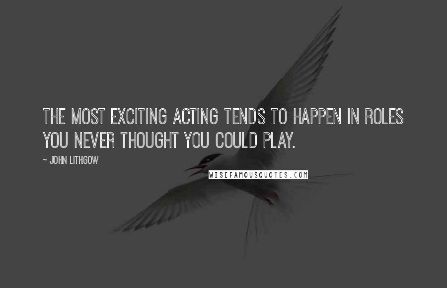 John Lithgow Quotes: The most exciting acting tends to happen in roles you never thought you could play.