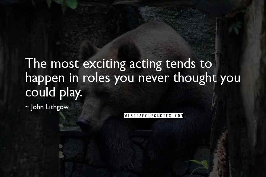 John Lithgow Quotes: The most exciting acting tends to happen in roles you never thought you could play.