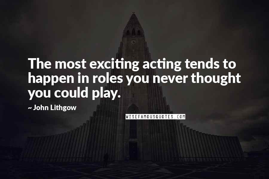 John Lithgow Quotes: The most exciting acting tends to happen in roles you never thought you could play.