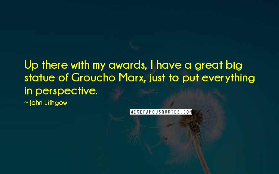 John Lithgow Quotes: Up there with my awards, I have a great big statue of Groucho Marx, just to put everything in perspective.