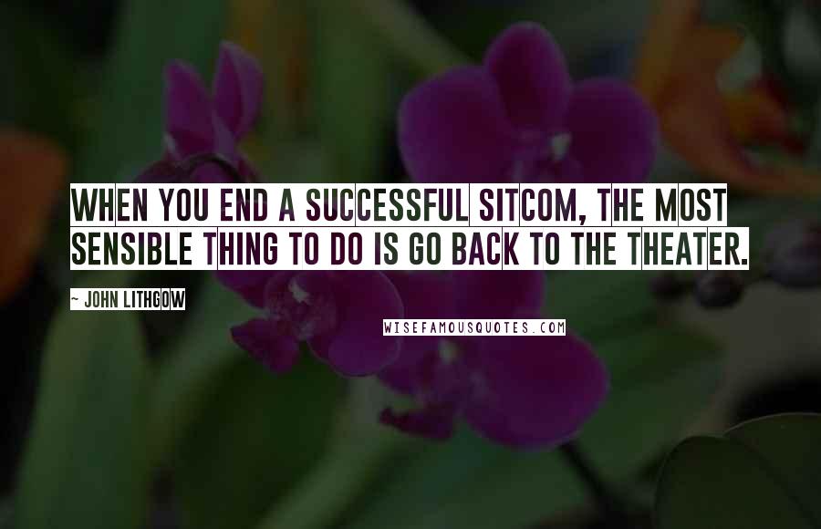 John Lithgow Quotes: When you end a successful sitcom, the most sensible thing to do is go back to the theater.