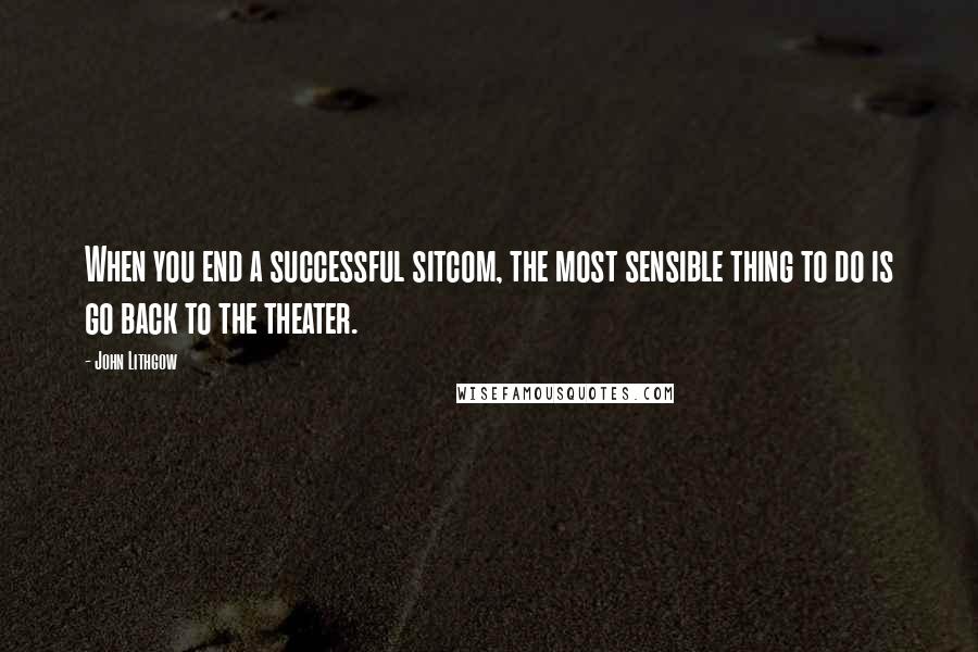 John Lithgow Quotes: When you end a successful sitcom, the most sensible thing to do is go back to the theater.