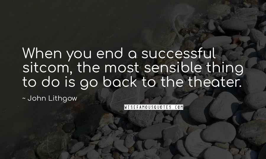 John Lithgow Quotes: When you end a successful sitcom, the most sensible thing to do is go back to the theater.