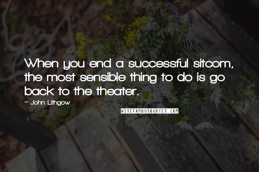 John Lithgow Quotes: When you end a successful sitcom, the most sensible thing to do is go back to the theater.