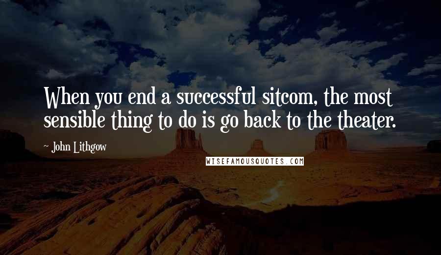 John Lithgow Quotes: When you end a successful sitcom, the most sensible thing to do is go back to the theater.