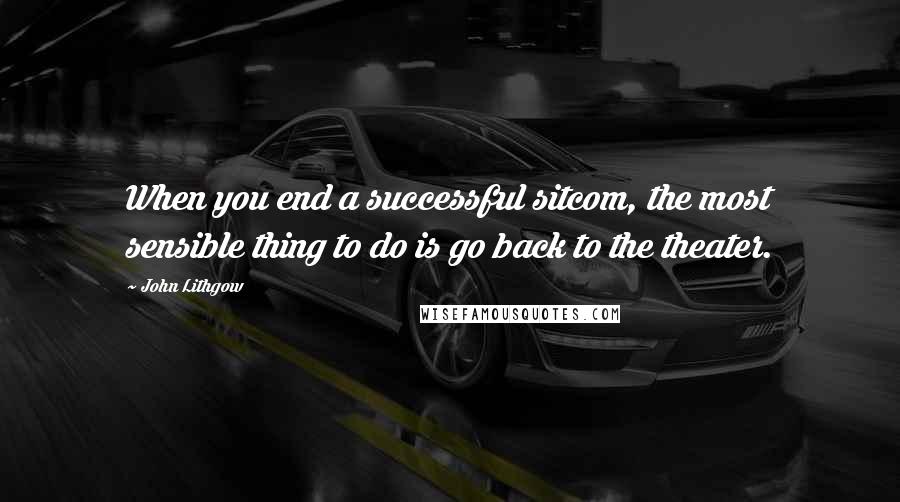 John Lithgow Quotes: When you end a successful sitcom, the most sensible thing to do is go back to the theater.