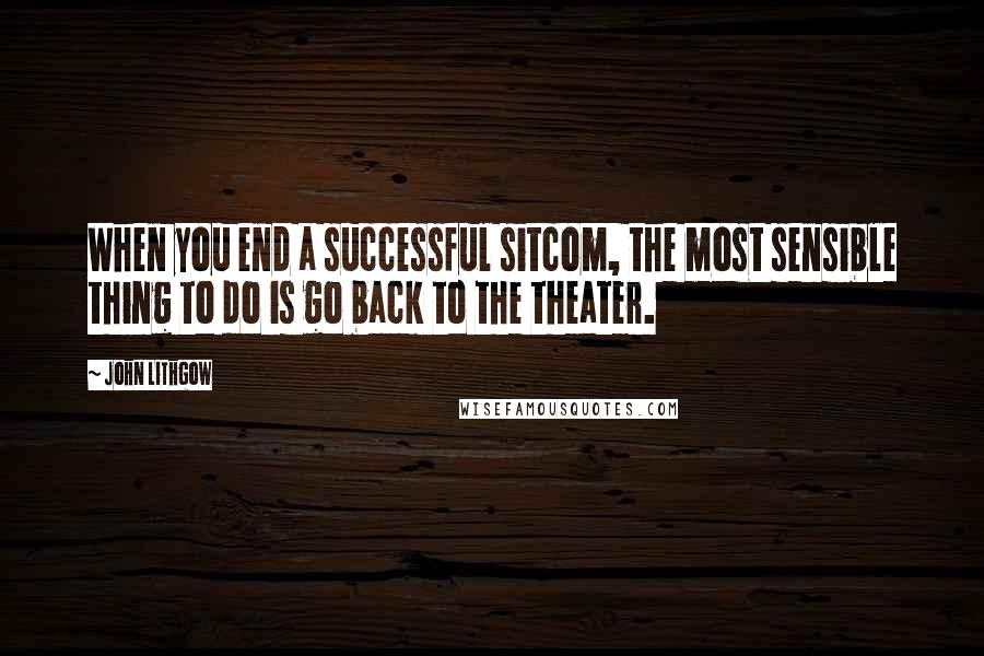 John Lithgow Quotes: When you end a successful sitcom, the most sensible thing to do is go back to the theater.