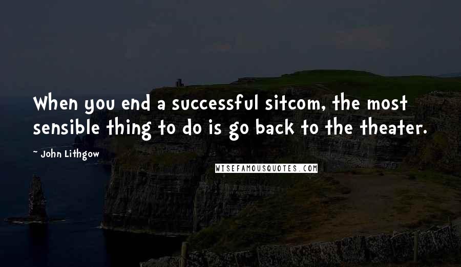 John Lithgow Quotes: When you end a successful sitcom, the most sensible thing to do is go back to the theater.