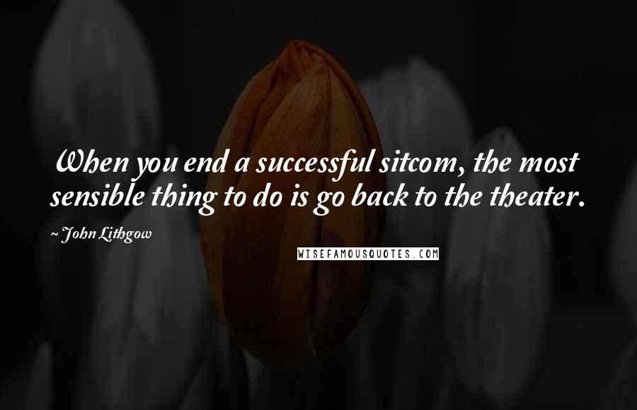 John Lithgow Quotes: When you end a successful sitcom, the most sensible thing to do is go back to the theater.