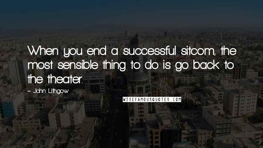 John Lithgow Quotes: When you end a successful sitcom, the most sensible thing to do is go back to the theater.