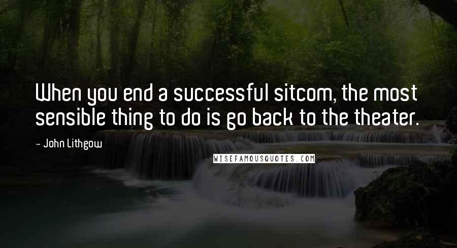 John Lithgow Quotes: When you end a successful sitcom, the most sensible thing to do is go back to the theater.