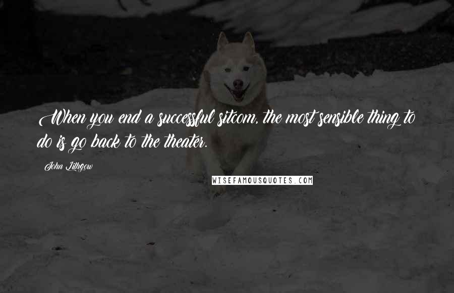 John Lithgow Quotes: When you end a successful sitcom, the most sensible thing to do is go back to the theater.