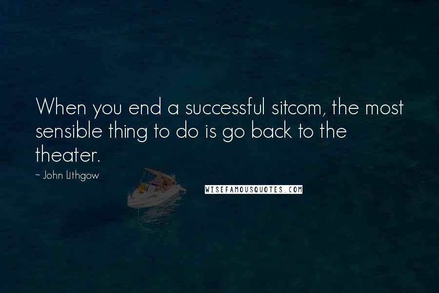 John Lithgow Quotes: When you end a successful sitcom, the most sensible thing to do is go back to the theater.