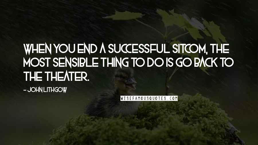 John Lithgow Quotes: When you end a successful sitcom, the most sensible thing to do is go back to the theater.
