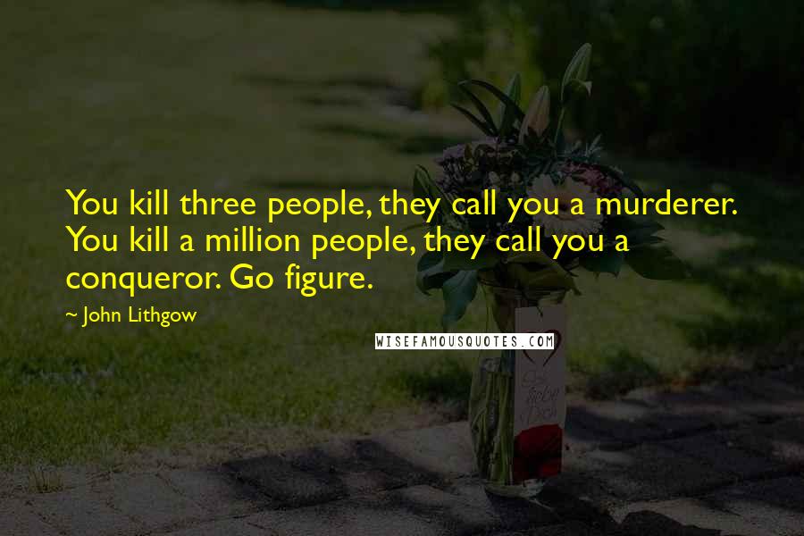 John Lithgow Quotes: You kill three people, they call you a murderer. You kill a million people, they call you a conqueror. Go figure.
