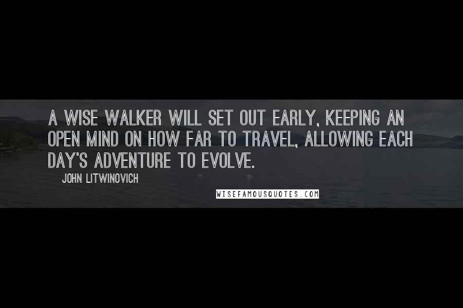 John Litwinovich Quotes: A wise walker will set out early, keeping an open mind on how far to travel, allowing each day's adventure to evolve.