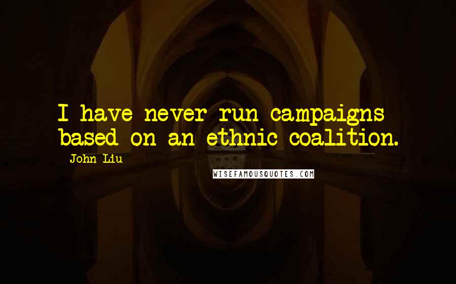 John Liu Quotes: I have never run campaigns based on an ethnic coalition.