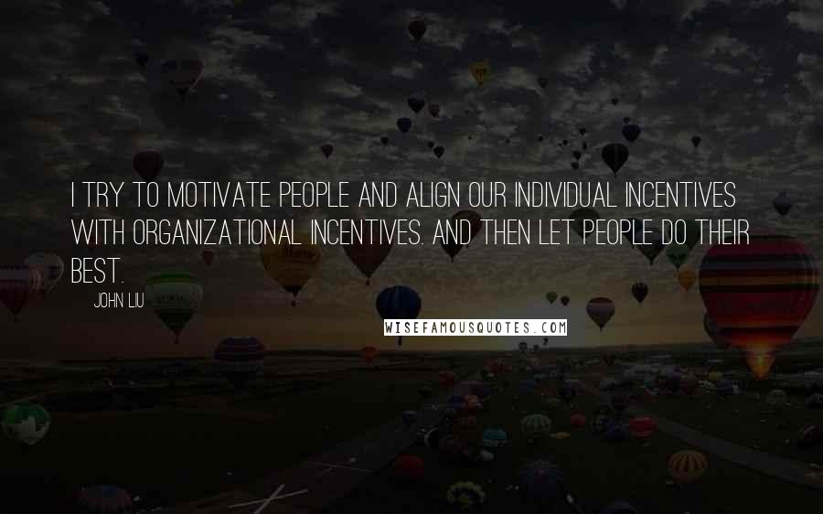 John Liu Quotes: I try to motivate people and align our individual incentives with organizational incentives. And then let people do their best.