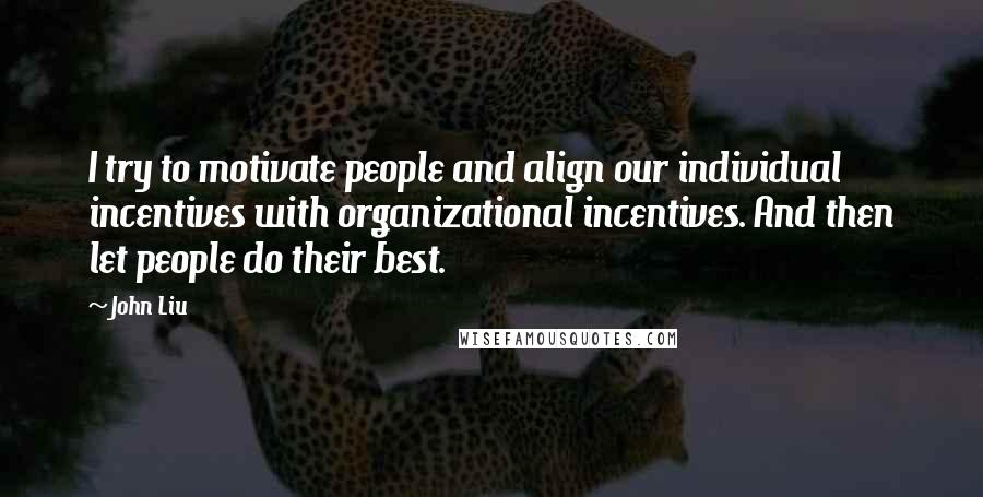 John Liu Quotes: I try to motivate people and align our individual incentives with organizational incentives. And then let people do their best.