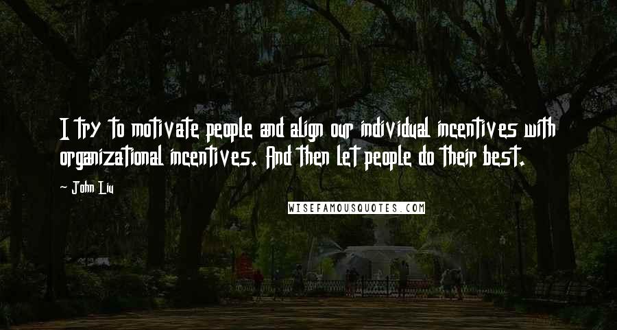 John Liu Quotes: I try to motivate people and align our individual incentives with organizational incentives. And then let people do their best.