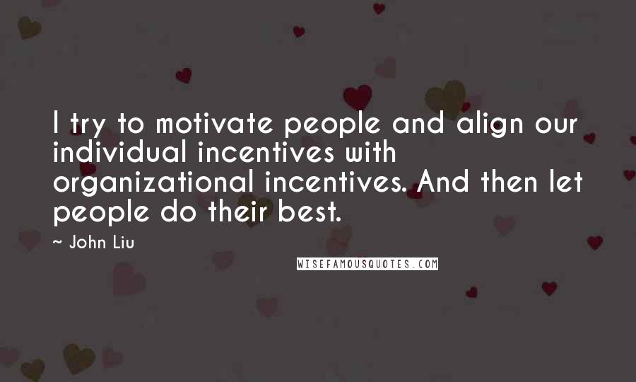 John Liu Quotes: I try to motivate people and align our individual incentives with organizational incentives. And then let people do their best.