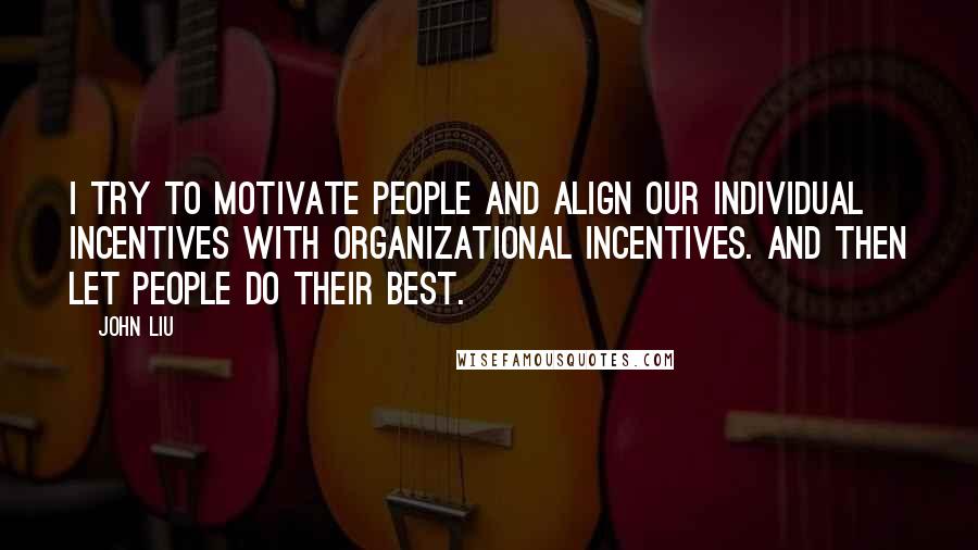 John Liu Quotes: I try to motivate people and align our individual incentives with organizational incentives. And then let people do their best.