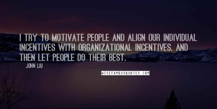 John Liu Quotes: I try to motivate people and align our individual incentives with organizational incentives. And then let people do their best.