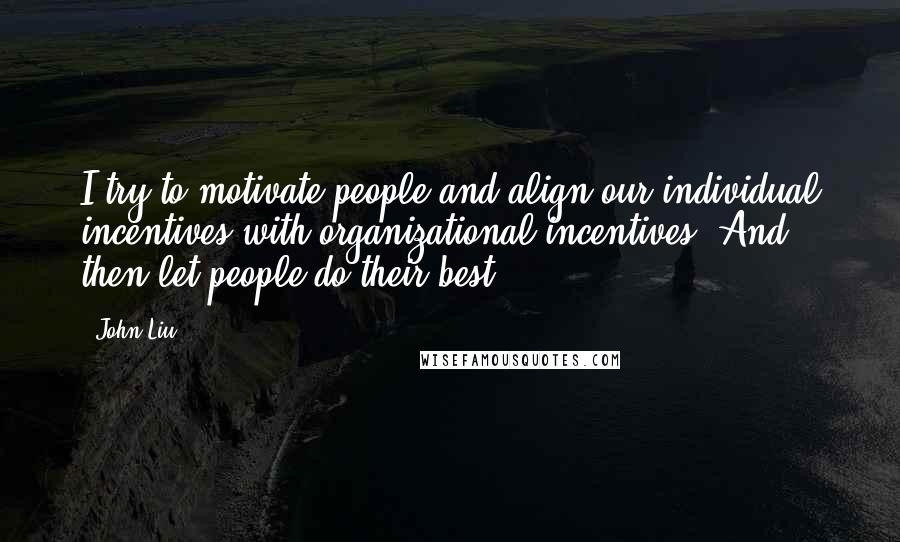 John Liu Quotes: I try to motivate people and align our individual incentives with organizational incentives. And then let people do their best.