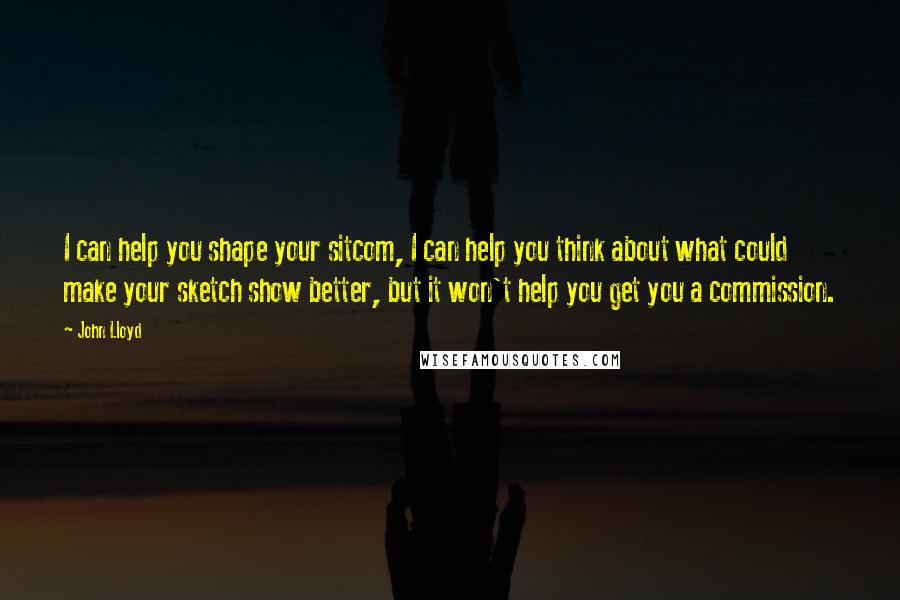John Lloyd Quotes: I can help you shape your sitcom, I can help you think about what could make your sketch show better, but it won't help you get you a commission.