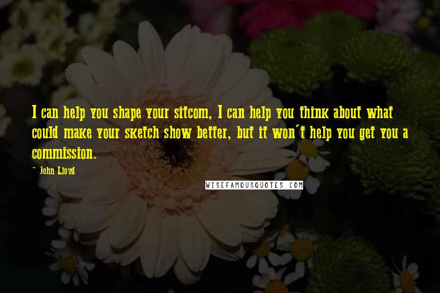 John Lloyd Quotes: I can help you shape your sitcom, I can help you think about what could make your sketch show better, but it won't help you get you a commission.