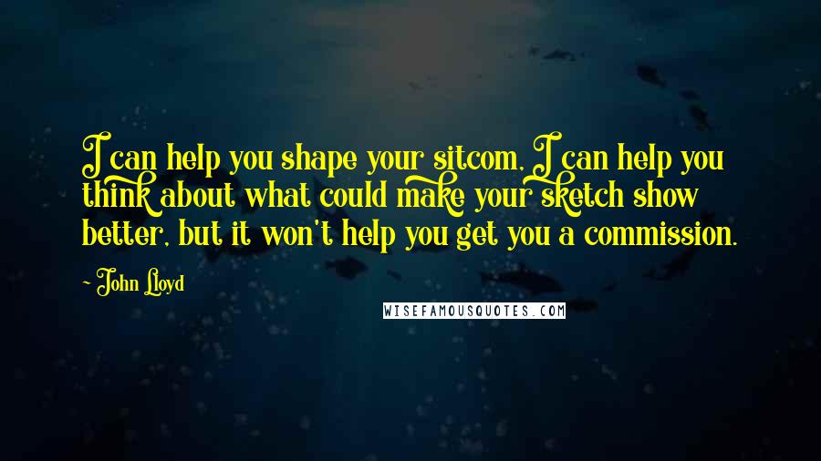 John Lloyd Quotes: I can help you shape your sitcom, I can help you think about what could make your sketch show better, but it won't help you get you a commission.