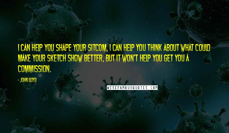 John Lloyd Quotes: I can help you shape your sitcom, I can help you think about what could make your sketch show better, but it won't help you get you a commission.