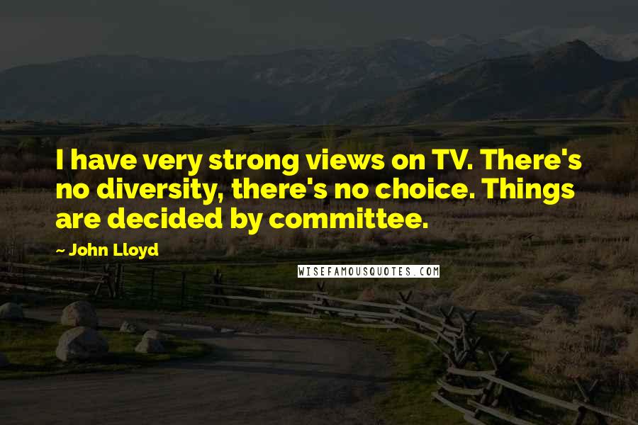 John Lloyd Quotes: I have very strong views on TV. There's no diversity, there's no choice. Things are decided by committee.
