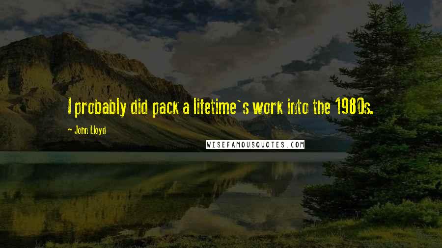 John Lloyd Quotes: I probably did pack a lifetime's work into the 1980s.