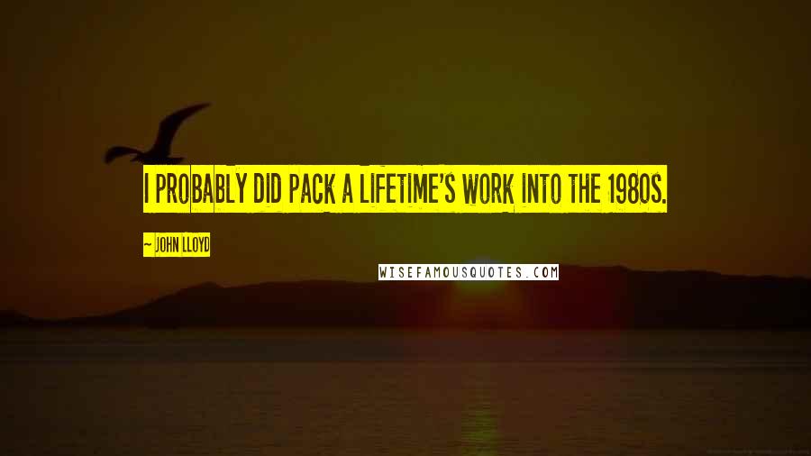John Lloyd Quotes: I probably did pack a lifetime's work into the 1980s.