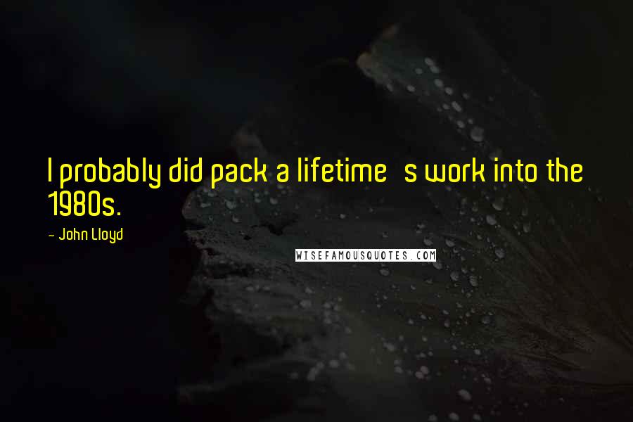 John Lloyd Quotes: I probably did pack a lifetime's work into the 1980s.