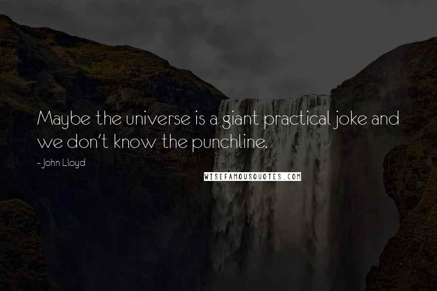 John Lloyd Quotes: Maybe the universe is a giant practical joke and we don't know the punchline.